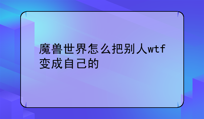 魔兽世界怎么把别人wtf变成自己的