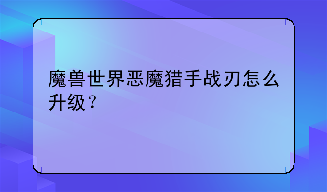 魔兽世界恶魔猎手战刃怎么升级？