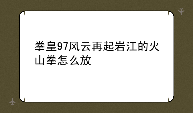 拳皇97风云再起岩江的火山拳怎么放