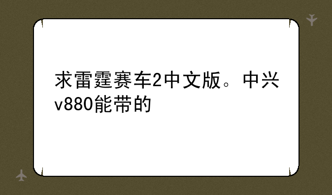 求雷霆赛车2中文版。中兴v880能带的