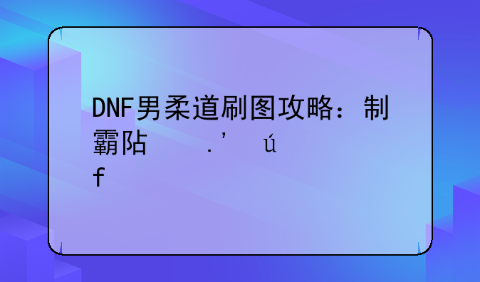 DNF男柔道刷图攻略：制霸阿拉德大陆
