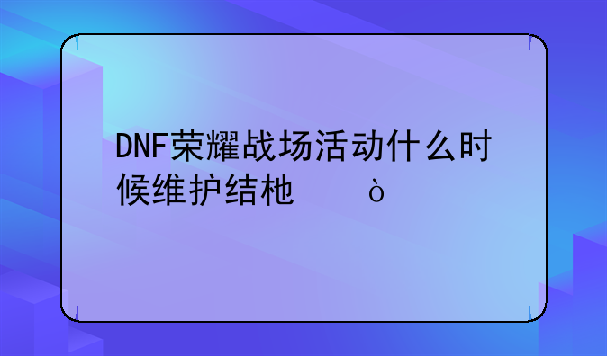 DNF荣耀战场活动什么时候维护结束？