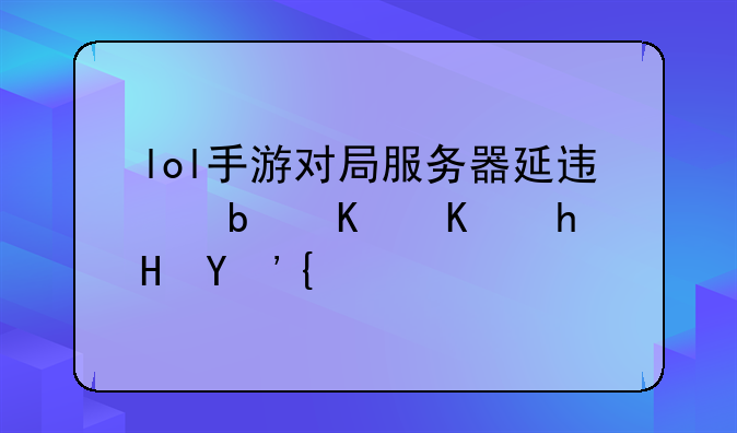 lol手游对局服务器延迟是什么意思？