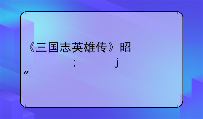 《三国志英雄传》是一款怎样的游戏
