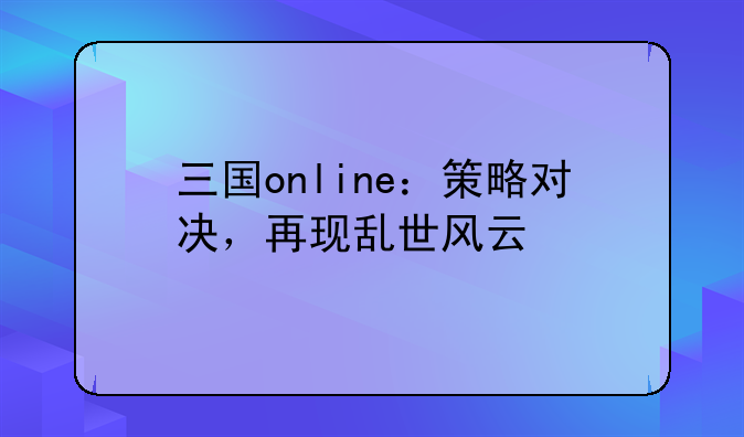 三国online：策略对决，再现乱世风云