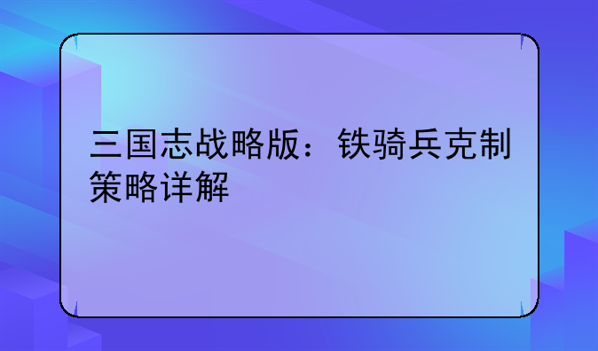 三国志战略版：铁骑兵克制策略详解