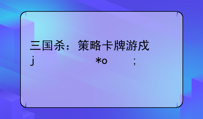三国杀：策略卡牌游戏的魅力与精髓