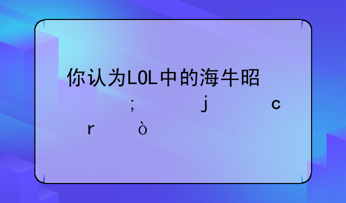 你认为LOL中的海牛是个怎样的存在？