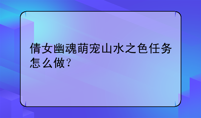 倩女幽魂萌宠山水之色任务怎么做？