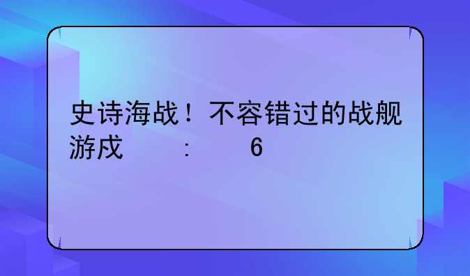 史诗海战！不容错过的战舰游戏推荐