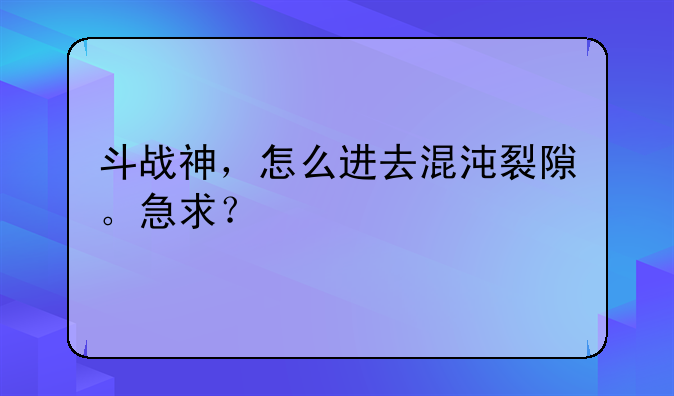斗战神，怎么进去混沌裂隙。急求？
