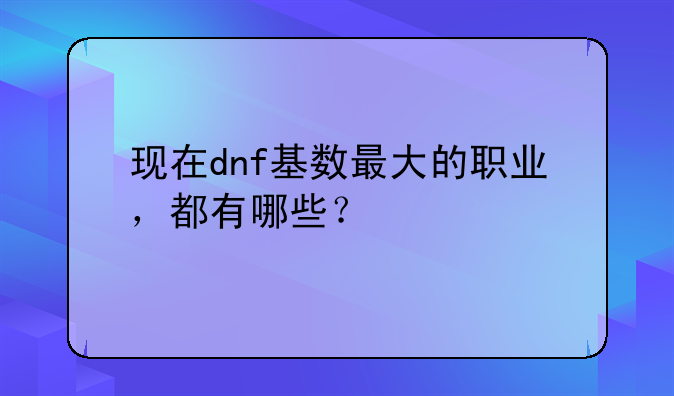 现在dnf基数最大的职业，都有哪些？