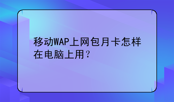 移动WAP上网包月卡怎样在电脑上用？