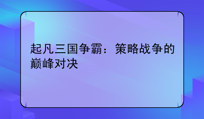起凡三国争霸：策略战争的巅峰对决