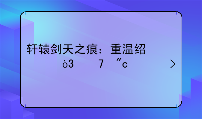 轩辕剑天之痕：重温经典，再战上古