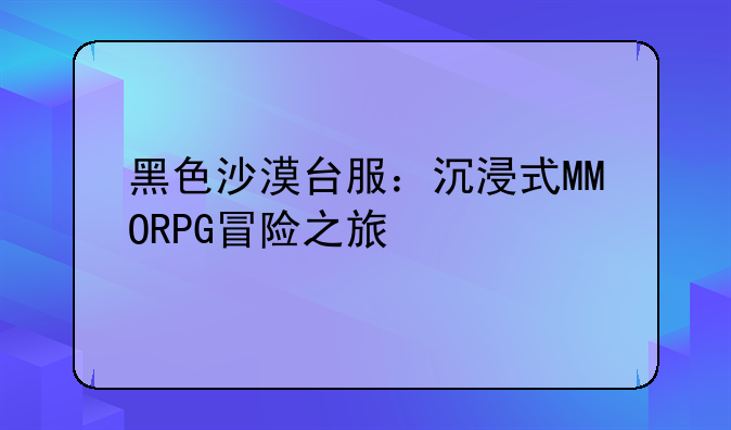 黑色沙漠台服：沉浸式MMORPG冒险之旅