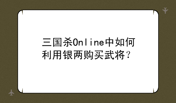三国杀Online中如何利用银两购买武将？