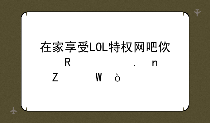 在家享受LOL特权网吧使用全英雄方法？