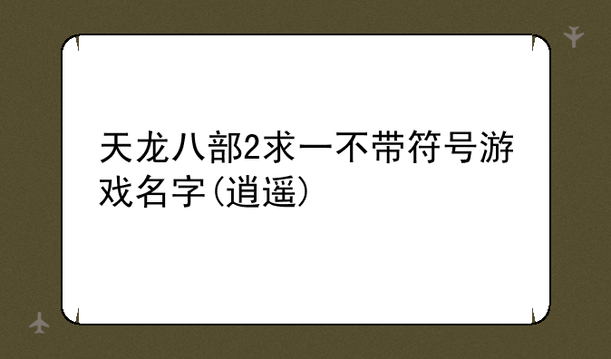天龙八部2求一不带符号游戏名字(逍遥)
