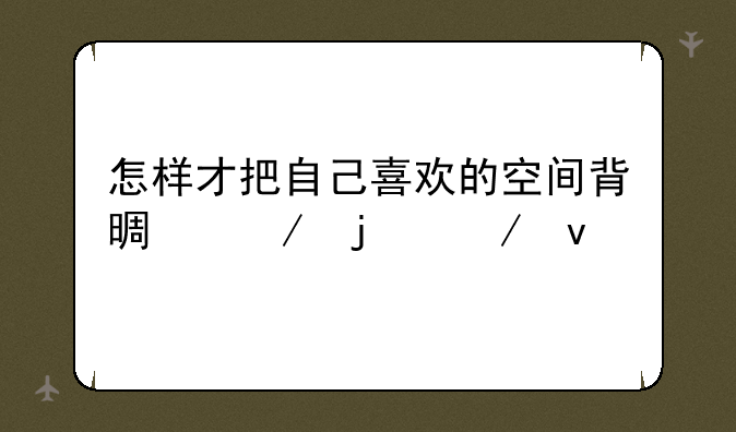 怎样才把自己喜欢的空间背景克隆下来