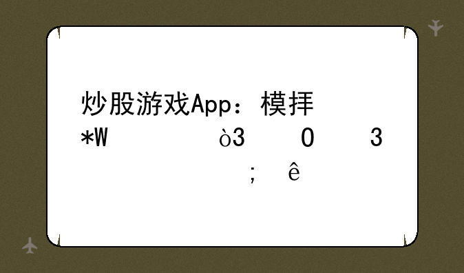 炒股游戏App：模拟投资，体验股市风云