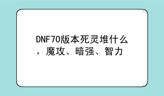 DNF70版本死灵堆什么，魔攻、暗强、智力