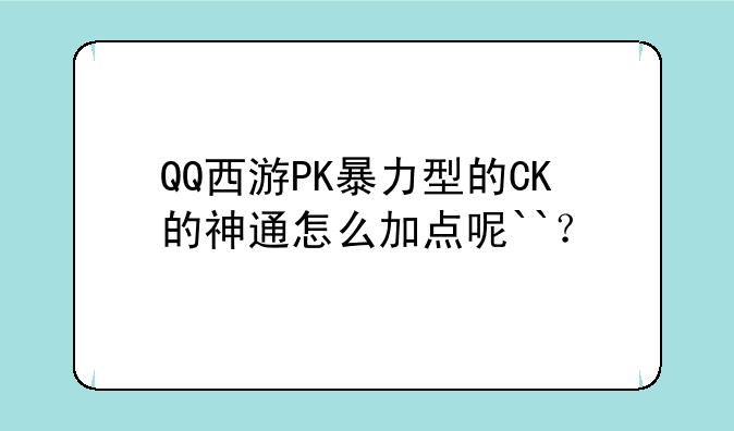 QQ西游PK暴力型的CK的神通怎么加点呢``？
