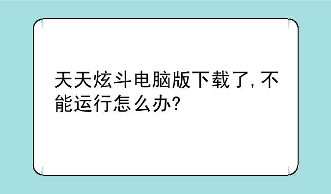 天天炫斗电脑版下载了,不能运行怎么办?