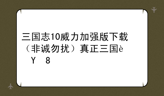 三国志10威力加强版下载（非诚勿扰）真正三国迷进。