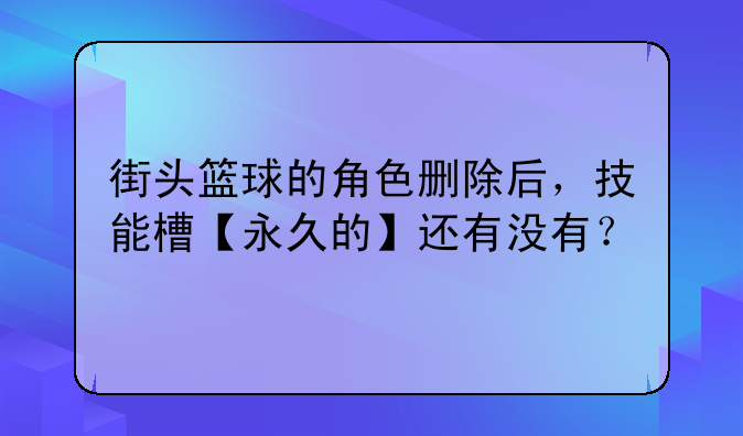 街头篮球的角色删除后，技能槽【永久的】还有没有？