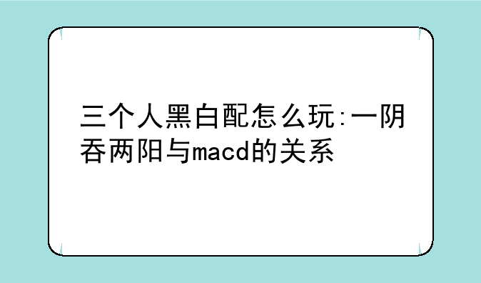 三个人黑白配怎么玩:一阴吞两阳与macd的关系