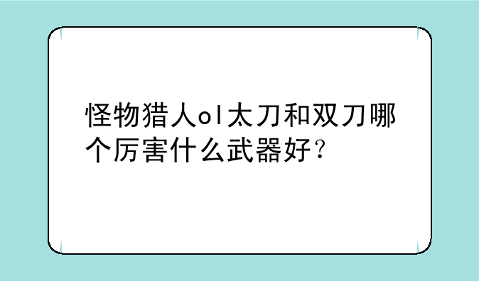 怪物猎人ol太刀和双刀哪个厉害什么武器好？
