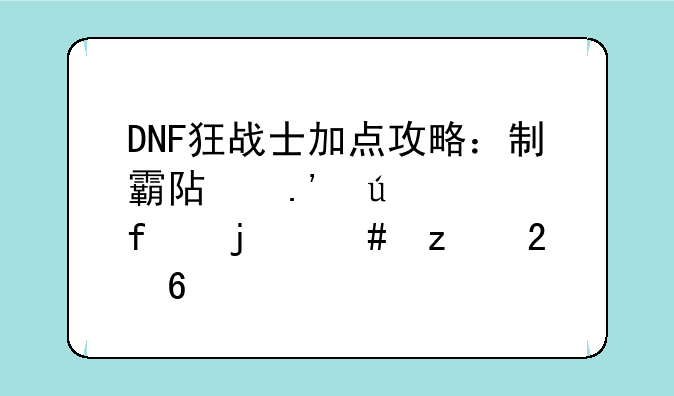 DNF狂战士加点攻略：制霸阿拉德大陆的终极指南