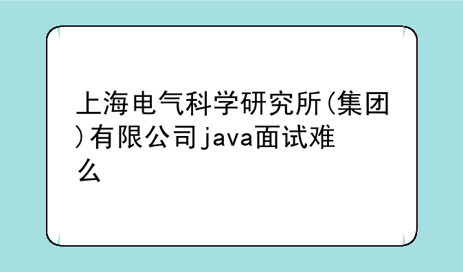 上海电气科学研究所(集团)有限公司java面试难么
