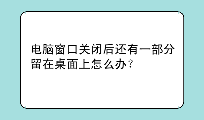 电脑窗口关闭后还有一部分留在桌面上怎么办？