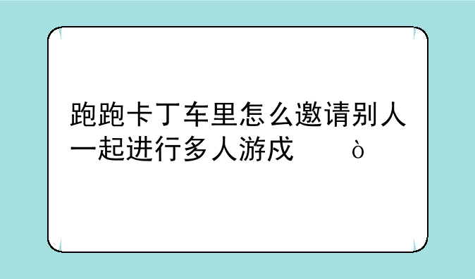 跑跑卡丁车里怎么邀请别人一起进行多人游戏？