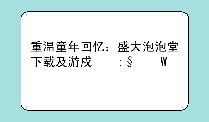 重温童年回忆：盛大泡泡堂下载及游戏玩法详解