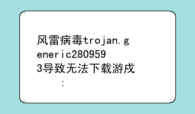 风雷病毒trojan.generic2809593导致无法下载游戏大厅