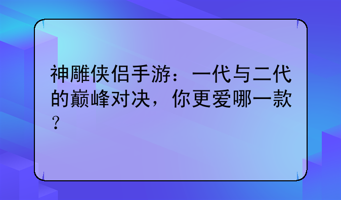 神雕侠侣手游：一代与二代的巅峰对决，你更爱哪一款？