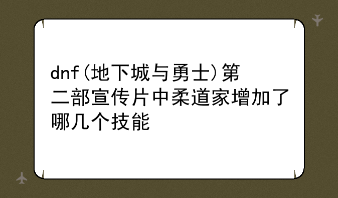 dnf(地下城与勇士)第二部宣传片中柔道家增加了哪几个技能