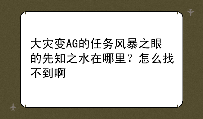 大灾变AG的任务风暴之眼的先知之水在哪里？怎么找不到啊