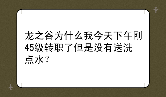 龙之谷为什么我今天下午刚45级转职了但是没有送洗点水？