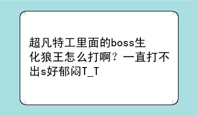 超凡特工里面的boss生化狼王怎么打啊？一直打不出s好郁闷T_T