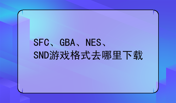 SFC、GBA、NES、SND游戏格式去哪里下载