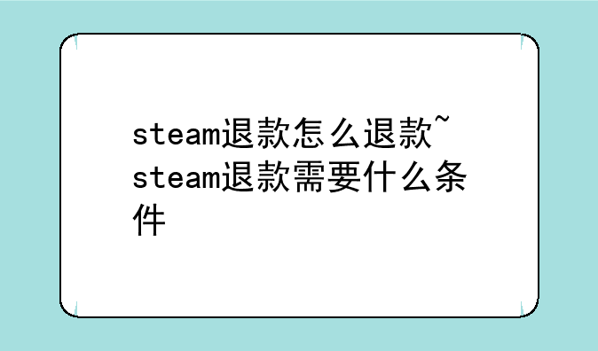 steam退款怎么退款~steam退款需要什么条件
