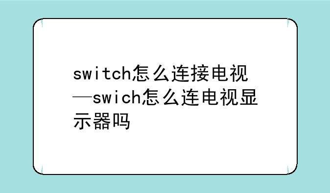 switch怎么连接电视—swich怎么连电视显示器吗