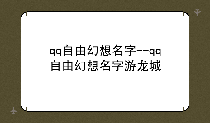 qq自由幻想名字--qq自由幻想名字游龙城