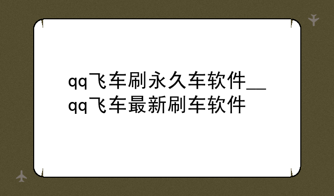qq飞车刷永久车软件__qq飞车最新刷车软件