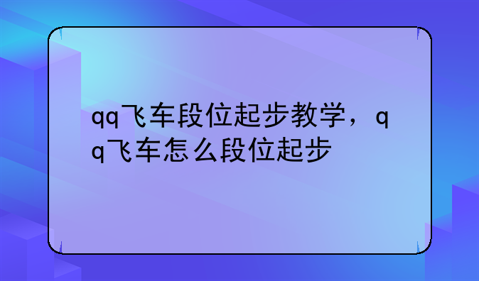qq飞车段位起步教学，qq飞车怎么段位起步