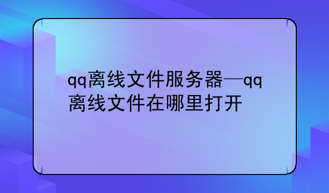qq离线文件服务器—qq离线文件在哪里打开